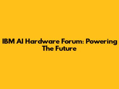 IBM AI Hardware Forum: Powering The Future