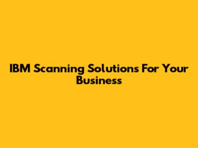 IBM Scanning Solutions For Your Business
