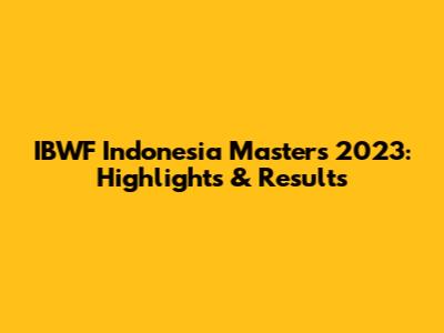 IBWF Indonesia Masters 2023: Highlights & Results