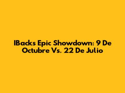IBack's Epic Showdown: 9 De Octubre Vs. 22 De Julio