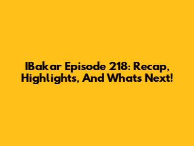 IBakar Episode 218: Recap, Highlights, And What's Next!