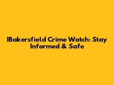 IBakersfield Crime Watch: Stay Informed & Safe