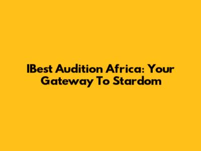 IBest Audition Africa: Your Gateway To Stardom