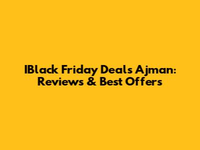 IBlack Friday Deals Ajman: Reviews & Best Offers