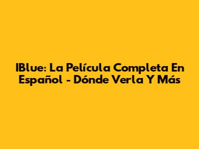 IBlue: La Película Completa En Español - Dónde Verla Y Más