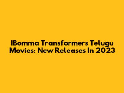 IBomma Transformers Telugu Movies: New Releases In 2023
