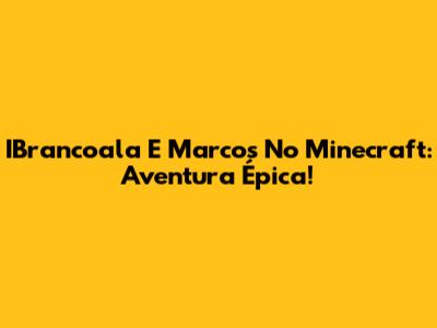 IBrancoala E Marcos No Minecraft: Aventura Épica!