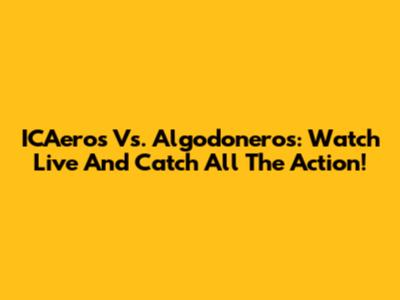 ICAeros Vs. Algodoneros: Watch Live And Catch All The Action!
