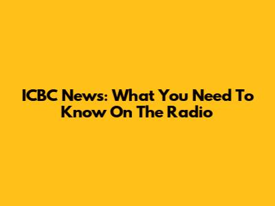 ICBC News: What You Need To Know On The Radio