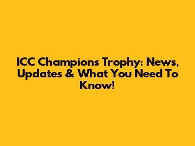 ICC Champions Trophy: News, Updates & What You Need To Know!