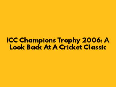 ICC Champions Trophy 2006: A Look Back At A Cricket Classic