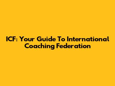 ICF: Your Guide To International Coaching Federation