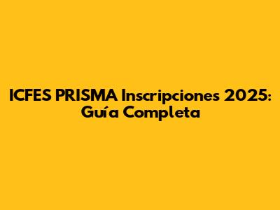 ICFES PRISMA Inscripciones 2025: Guía Completa