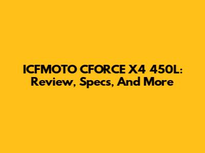 ICFMOTO CFORCE X4 450L: Review, Specs, And More