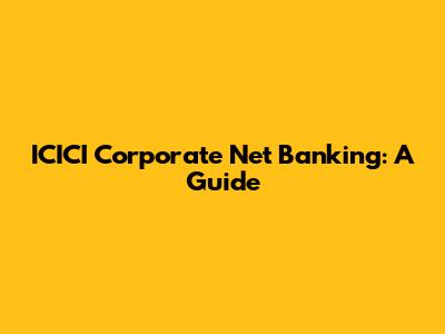 ICICI Corporate Net Banking: A Guide