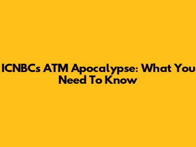 ICNBC's ATM Apocalypse: What You Need To Know