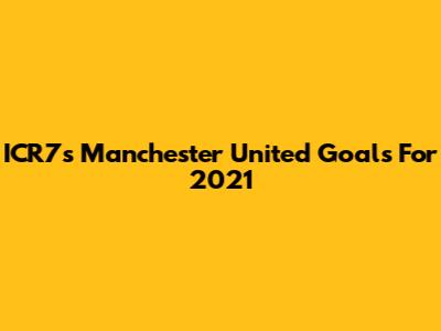 ICR7's Manchester United Goals For 2021