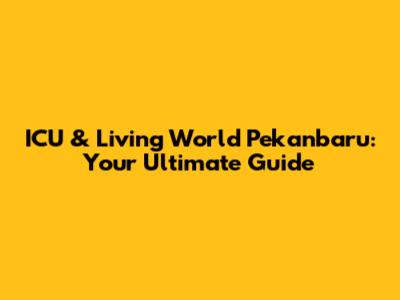 ICU & Living World Pekanbaru: Your Ultimate Guide