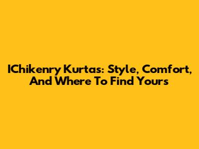 IChikenry Kurtas: Style, Comfort, And Where To Find Yours
