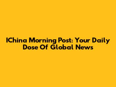 IChina Morning Post: Your Daily Dose Of Global News