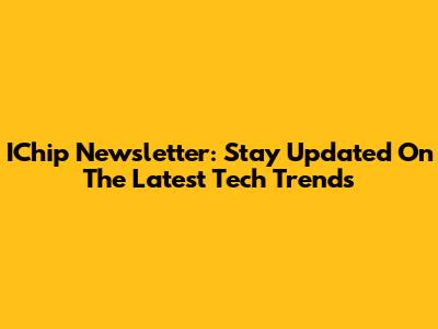IChip Newsletter: Stay Updated On The Latest Tech Trends