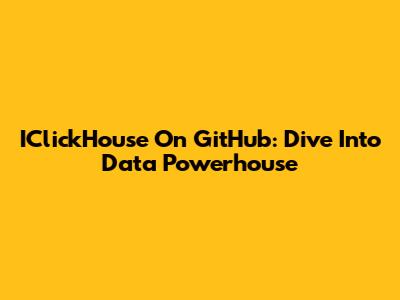 IClickHouse On GitHub: Dive Into Data Powerhouse