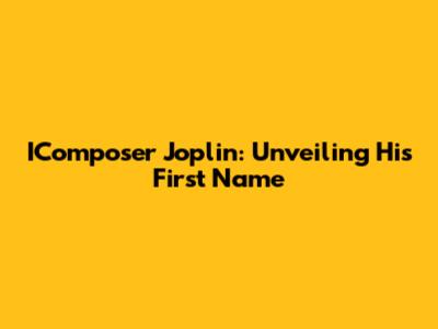 IComposer Joplin: Unveiling His First Name