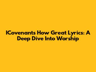 ICovenant's 'How Great' Lyrics: A Deep Dive Into Worship