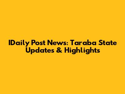 IDaily Post News: Taraba State Updates & Highlights