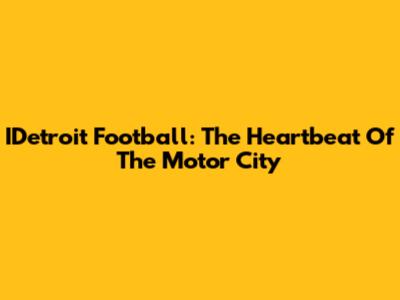 IDetroit Football: The Heartbeat Of The Motor City