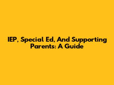 IEP, Special Ed, And Supporting Parents: A Guide