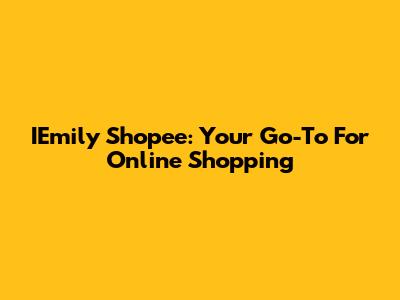 IEmily Shopee: Your Go-To For Online Shopping