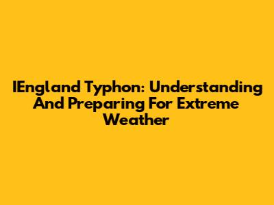 IEngland Typhon: Understanding And Preparing For Extreme Weather