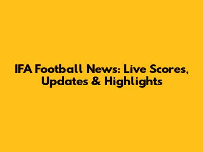 IFA Football News: Live Scores, Updates & Highlights
