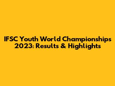 IFSC Youth World Championships 2023: Results & Highlights