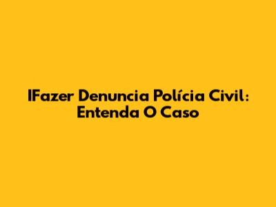 IFazer Denuncia Polícia Civil: Entenda O Caso