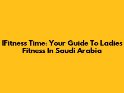 IFitness Time: Your Guide To Ladies' Fitness In Saudi Arabia