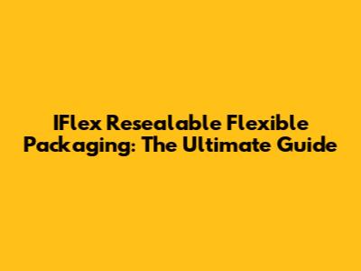 IFlex Resealable Flexible Packaging: The Ultimate Guide