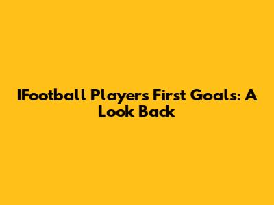 IFootball Players' First Goals: A Look Back