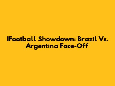 IFootball Showdown: Brazil Vs. Argentina Face-Off