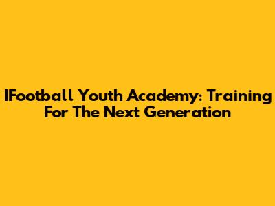 IFootball Youth Academy: Training For The Next Generation