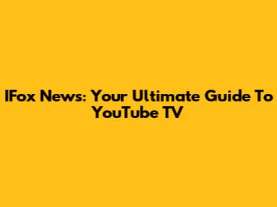 IFox News: Your Ultimate Guide To YouTube TV