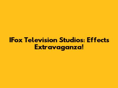 IFox Television Studios: Effects Extravaganza!