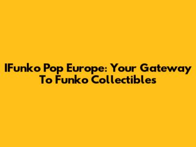 IFunko Pop Europe: Your Gateway To Funko Collectibles