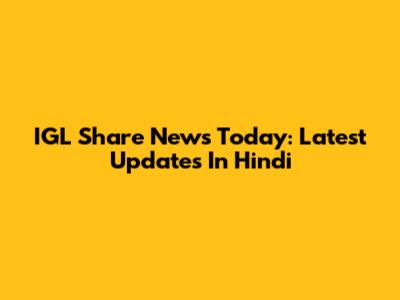 IGL Share News Today: Latest Updates In Hindi