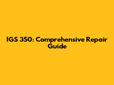 IGS 350: Comprehensive Repair Guide