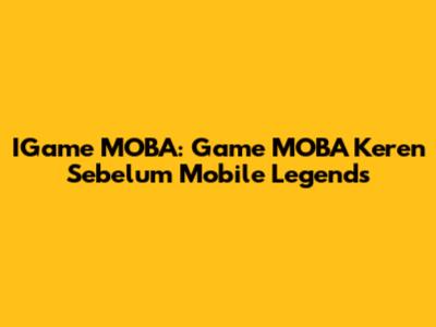 IGame MOBA: Game MOBA Keren Sebelum Mobile Legends