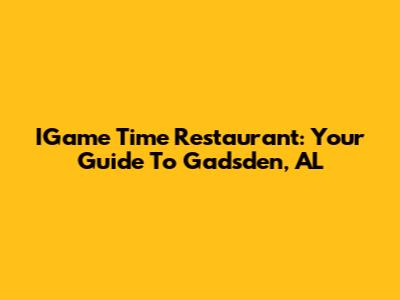 IGame Time Restaurant: Your Guide To Gadsden, AL