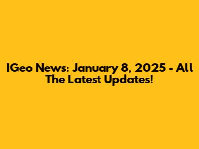 IGeo News: January 8, 2025 - All The Latest Updates!