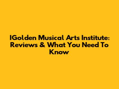 IGolden Musical Arts Institute: Reviews & What You Need To Know